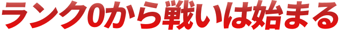 ランク0から、戦いは始まる
