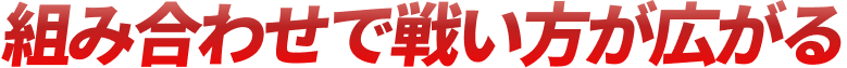 組み合わせで戦い方が広がる